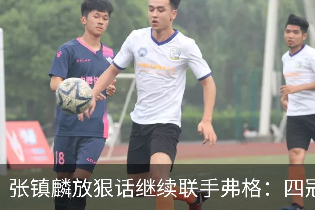 张镇麟放狠话继续联手弗格：四冠只是开始想要拿更多！两人关系不止是抱大腿