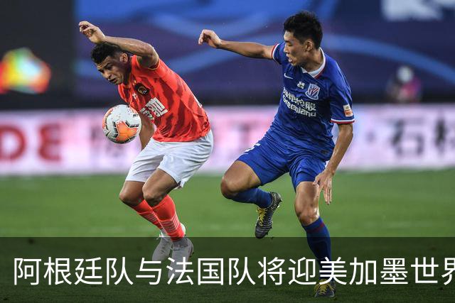 阿根廷队与法国队将迎美加墨世界杯首秀
